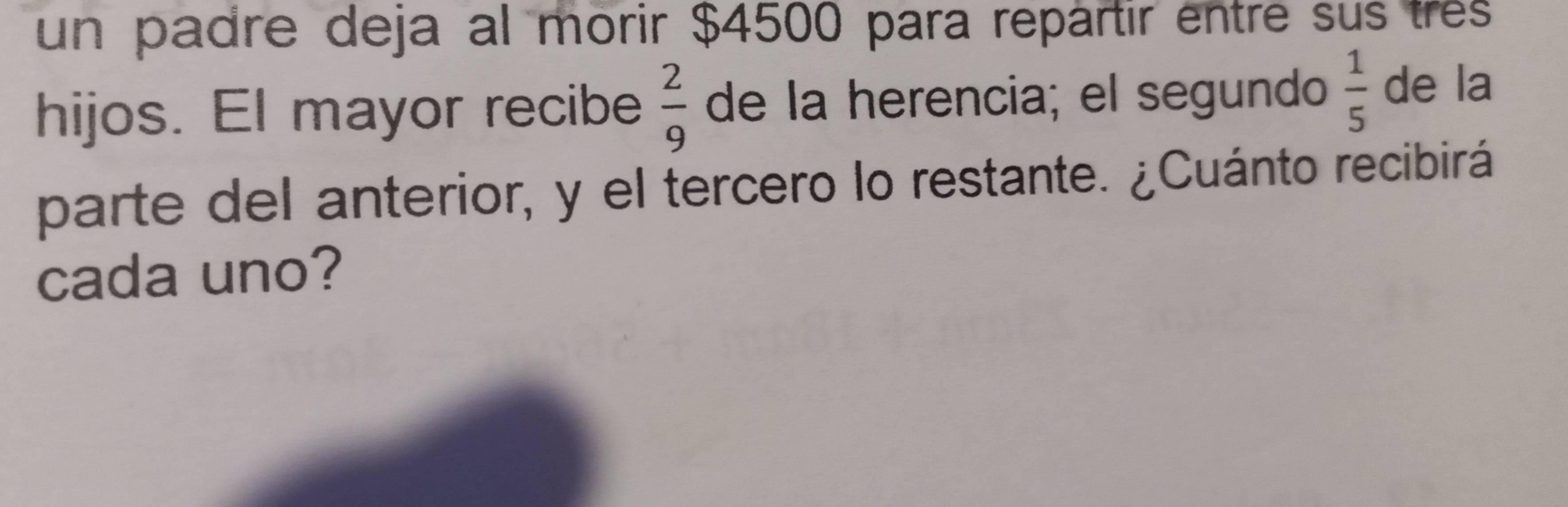 un padre deja al morir $4500 para repártir entre sus três 
hijos. El mayor recibe  2/9  de la herencia; el segundo  1/5  de la 
parte del anterior, y el tercero lo restante. ¿Cuánto recibirá 
cada uno?