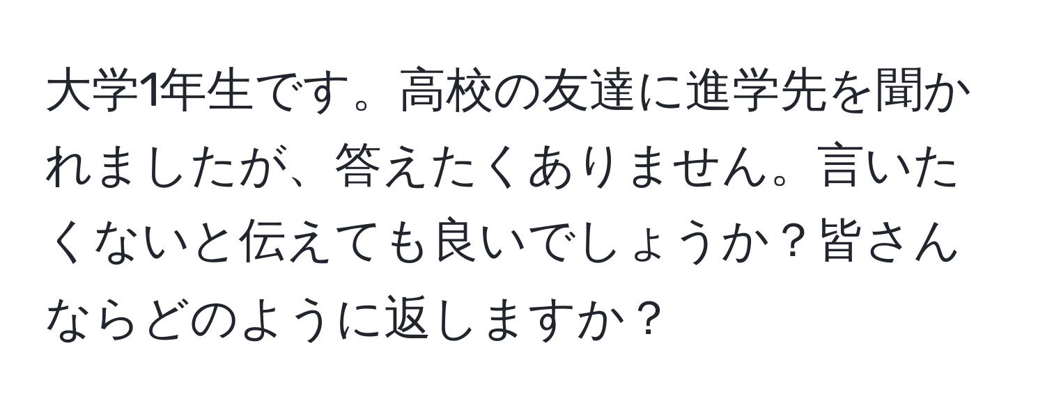 大学1年生です。高校の友達に進学先を聞かれましたが、答えたくありません。言いたくないと伝えても良いでしょうか？皆さんならどのように返しますか？