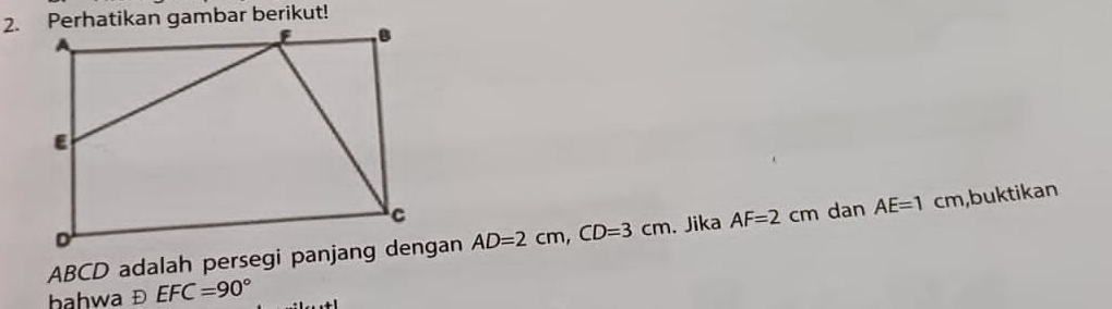 Perhatikan gambar berikut!
ABCD adalah persegi panjang dengan AD=2cm, CD=3cm. Jika AF=2cm dan AE=1cm ,buktikan 
bahwa Đ EFC=90°