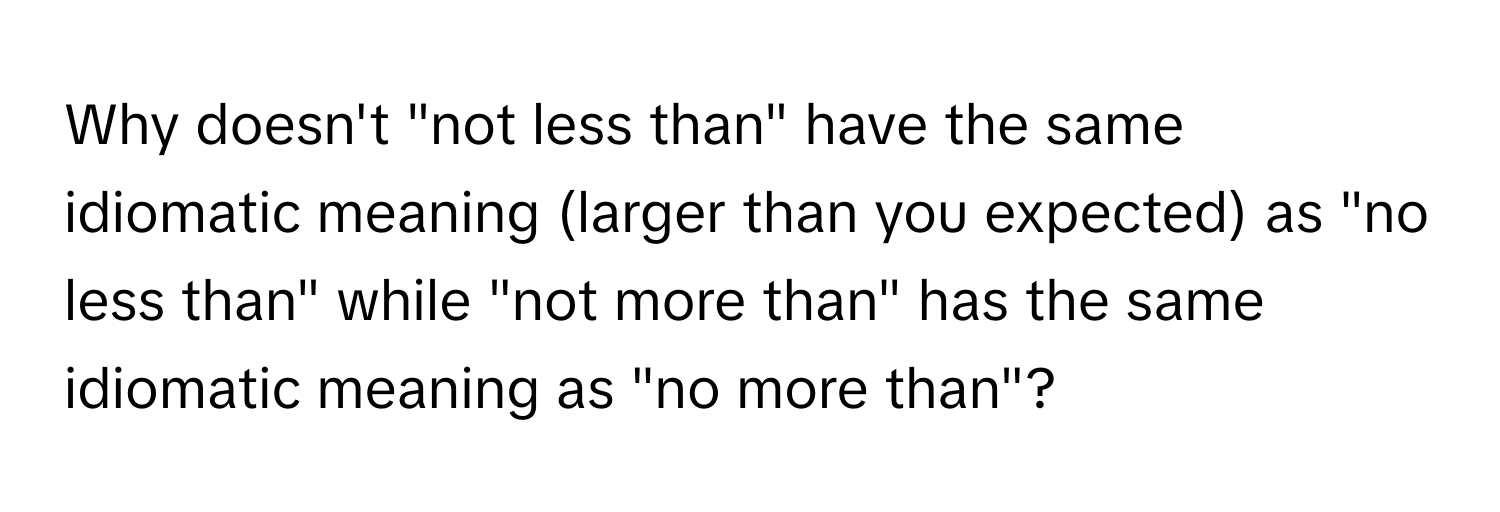 Why doesn't "not less than" have the same idiomatic meaning (larger than you expected) as "no less than" while "not more than" has the same idiomatic meaning as "no more than"?