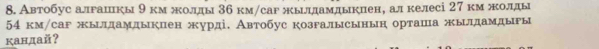 Автобус алрацкы 9 км жолды 36 км/саг жылдамдыкцен, ал келесі 27 км жолды
54 км/саг жыддамдыкпен журді. Автобус козгалысынын орташа жылдамдыы 
кандай?