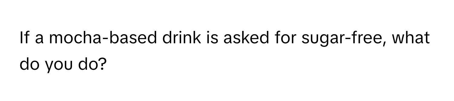 If a mocha-based drink is asked for sugar-free, what do you do?