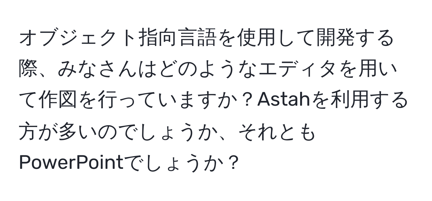 オブジェクト指向言語を使用して開発する際、みなさんはどのようなエディタを用いて作図を行っていますか？Astahを利用する方が多いのでしょうか、それともPowerPointでしょうか？