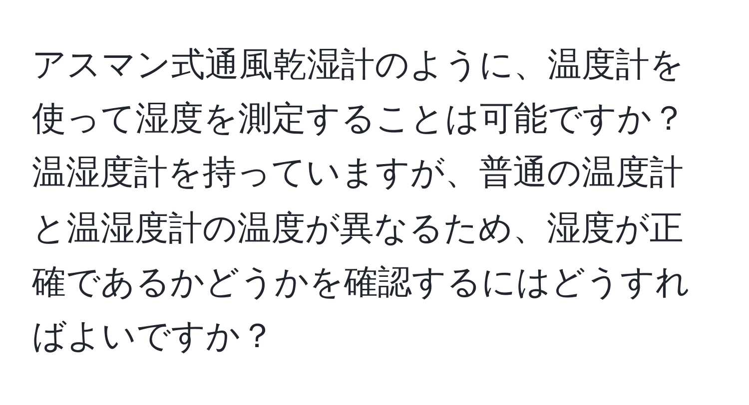 アスマン式通風乾湿計のように、温度計を使って湿度を測定することは可能ですか？温湿度計を持っていますが、普通の温度計と温湿度計の温度が異なるため、湿度が正確であるかどうかを確認するにはどうすればよいですか？