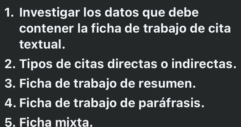 Investigar los datos que debe 
contener la ficha de trabajo de cita 
textual. 
2. Tipos de citas directas o indirectas. 
3. Ficha de trabajo de resumen. 
4. Ficha de trabajo de paráfrasis. 
5. Ficha mixta.