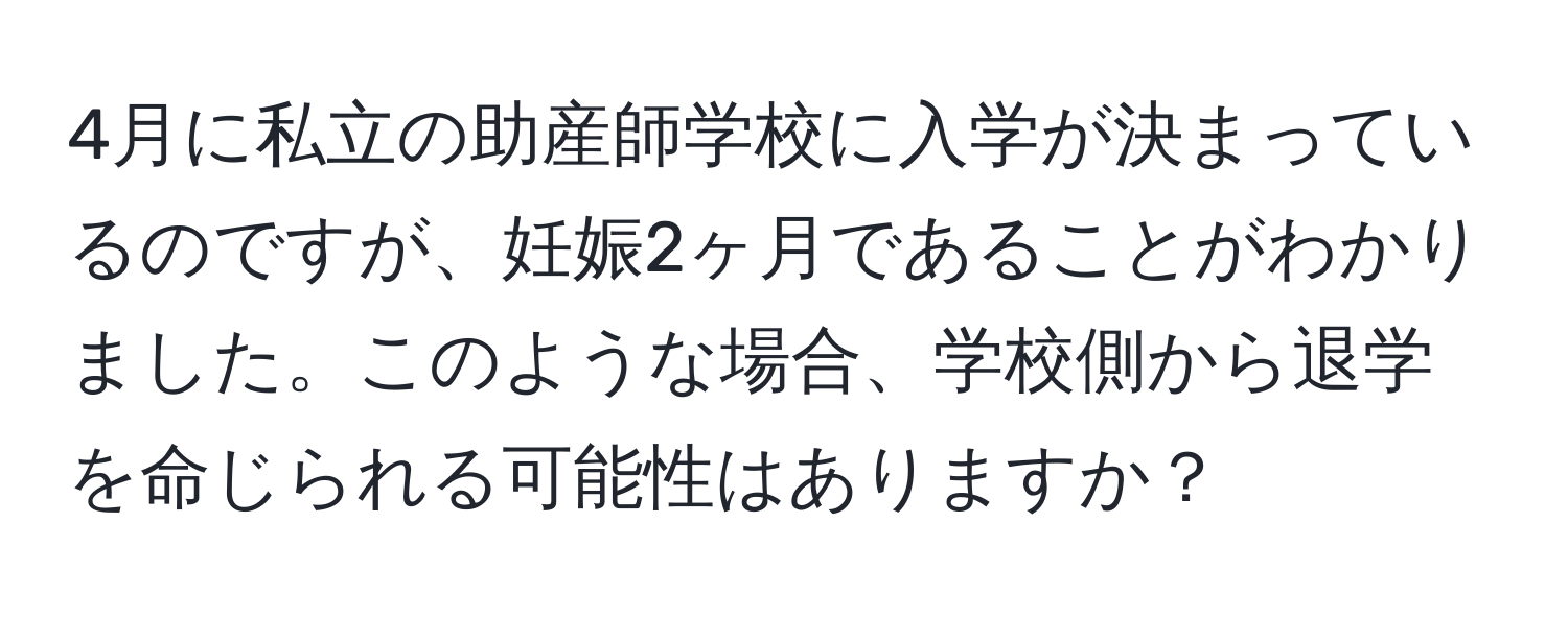 4月に私立の助産師学校に入学が決まっているのですが、妊娠2ヶ月であることがわかりました。このような場合、学校側から退学を命じられる可能性はありますか？