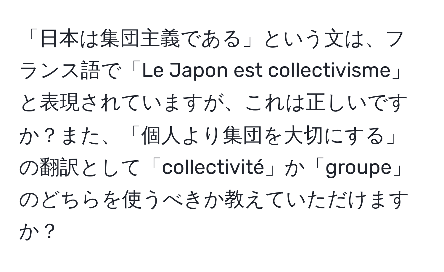 「日本は集団主義である」という文は、フランス語で「Le Japon est collectivisme」と表現されていますが、これは正しいですか？また、「個人より集団を大切にする」の翻訳として「collectivité」か「groupe」のどちらを使うべきか教えていただけますか？