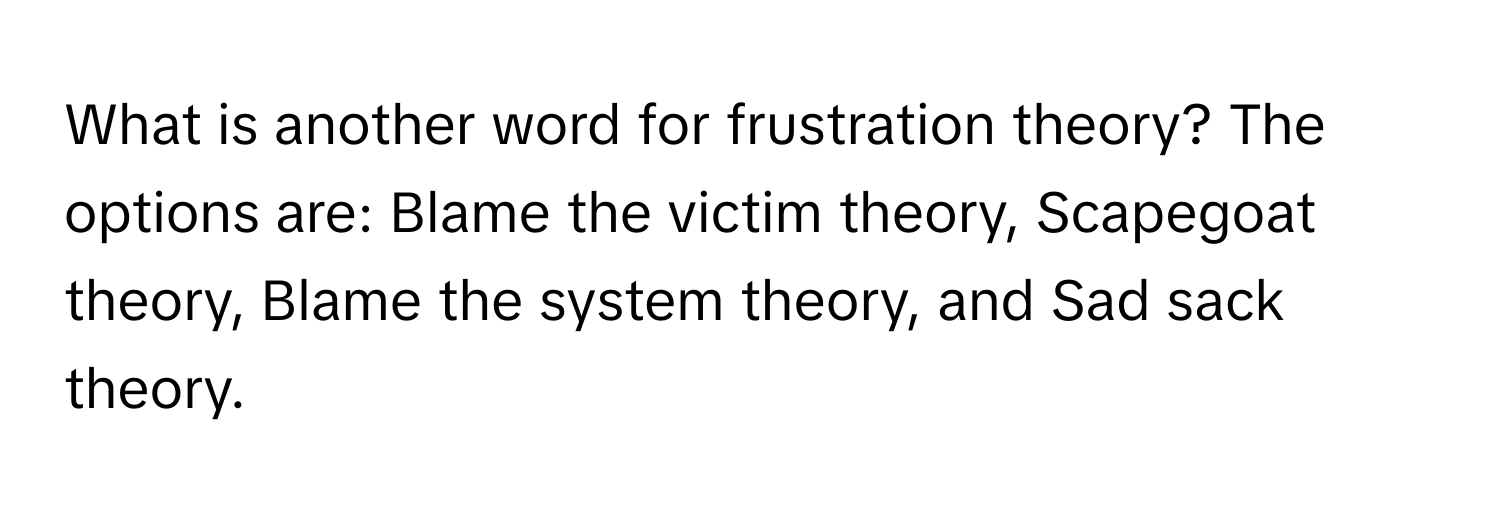 What is another word for frustration theory?  The options are: Blame the victim theory, Scapegoat theory, Blame the system theory, and Sad sack theory.