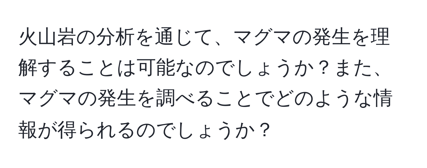 火山岩の分析を通じて、マグマの発生を理解することは可能なのでしょうか？また、マグマの発生を調べることでどのような情報が得られるのでしょうか？