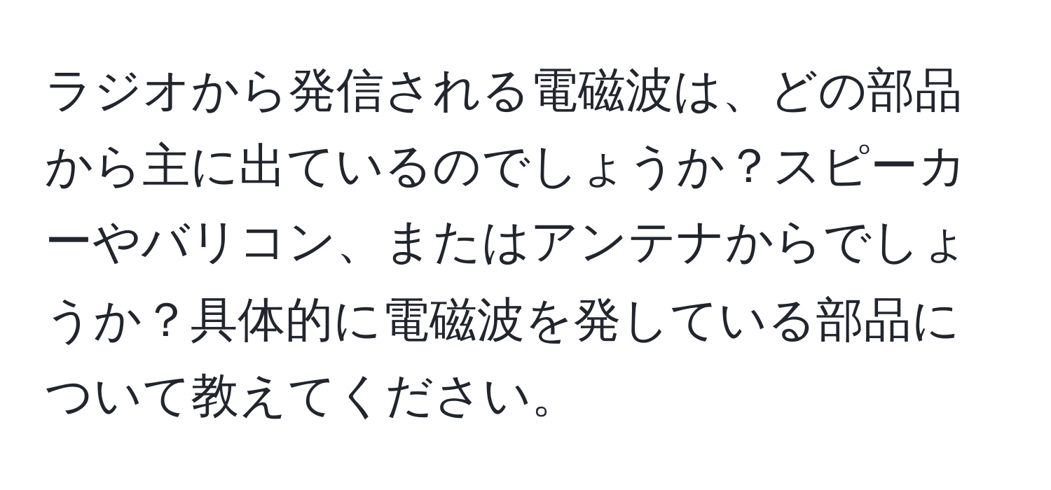 ラジオから発信される電磁波は、どの部品から主に出ているのでしょうか？スピーカーやバリコン、またはアンテナからでしょうか？具体的に電磁波を発している部品について教えてください。