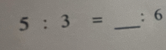 5:3= _ 
: 6