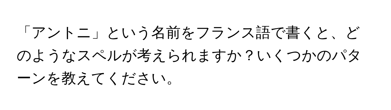 「アントニ」という名前をフランス語で書くと、どのようなスペルが考えられますか？いくつかのパターンを教えてください。