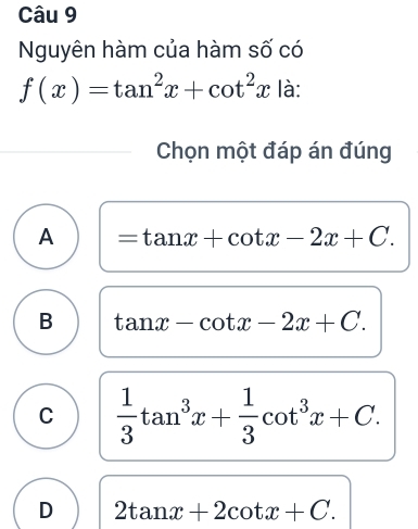 Nguyên hàm của hàm số có
f(x)=tan^2x+cot^2x là:
Chọn một đáp án đúng
A =tan x+cot x-2x+C.
B tan x-cot x-2x+C.
C  1/3 tan^3x+ 1/3 cot^3x+C.
D 2tan x+2cot x+C.