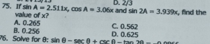 If sin A=2.511x, cos A=3.06x
D. 2/3
value of x? and sin 2A=3.939x , find the
A. 0.265
B. 0.256 D. 0 625 C. 0.562
76. Solve for θ : sin θ -sec θ +csc θ -tan 2θ -