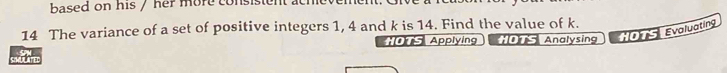 based on his / her more consistent at 
14 The variance of a set of positive integers 1, 4 and k is 14. Find the value of k. 
*OTS Applying S Analysing HOTS Evoluating