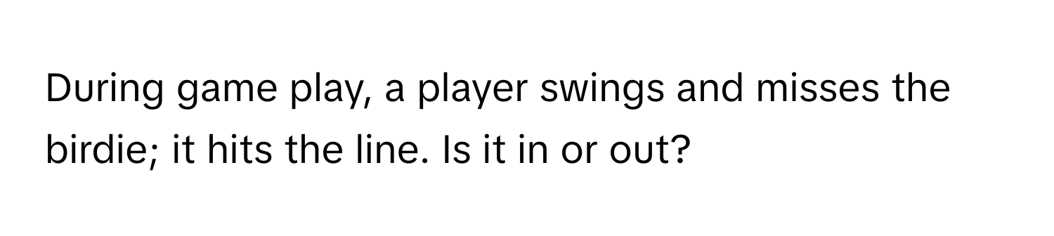 During game play, a player swings and misses the birdie; it hits the line. Is it in or out?