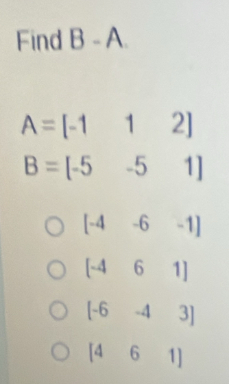 Find B-A.
A=[-112]
B=[-5-51]
[-4-6-1]
[-461]
[-6-43]
^circ  6 1]