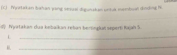 Latina 
(c) Nyatakan bahan yang sesuai digunakan untuk membuat dinding N. 
_ 
d) Nyatakan dua kebaikan reban bertingkat seperti Rajah 5. 
i. 
_ 
ii. 
_