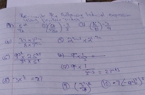 Be-ite the Aollouing Indicial expression 
using Positice midex 
()  (5^(+k))/2k  ( 54/750 )  (-2)/3  ③) ( 16/81 )^- 3/4 
( 
(4)  (32* 7^(3m))/8* 7^(2n)  ⑤ 2^(3n-1)* 2^(1-2n)
(6)  (9^(3k)* 25^(2p))/3^k* 5^5  ②) 9^n*  1/3^3 =frac 
( 9^n*  1/3^(n-3) =27^(n+3)
(8) 3x^(frac 1)2=27
9 ( 3^2/4 )^2 16 -7(-a^2b^3)^5