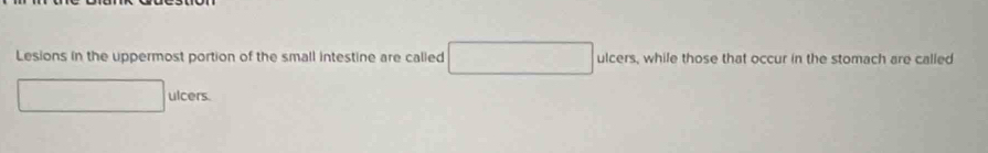 Lesions in the uppermost portion of the small intestine are called ulcers, while those that occur in the stomach are called 
ulcers.