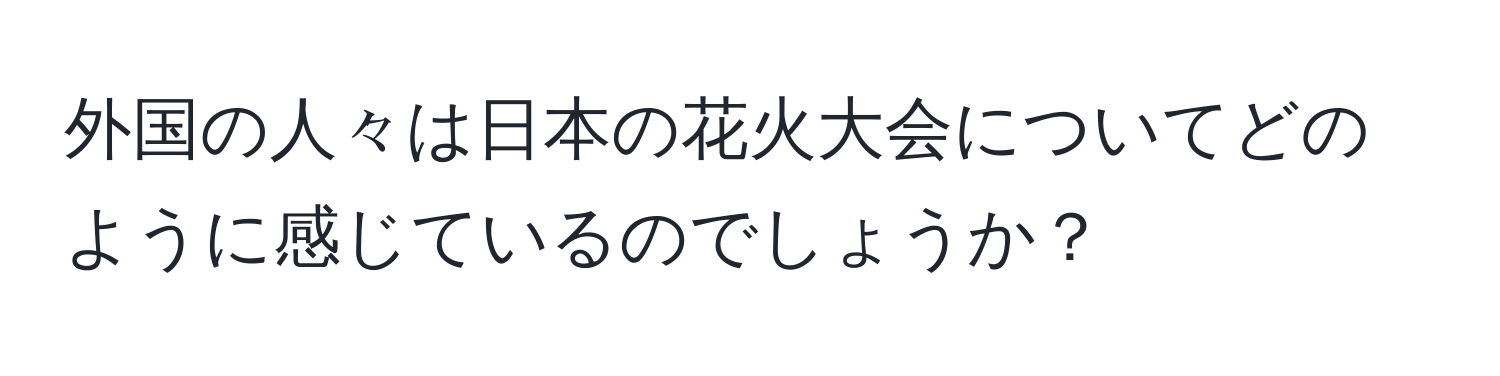 外国の人々は日本の花火大会についてどのように感じているのでしょうか？