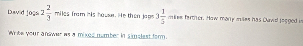 David jogs 2 2/3  milesf rom his house. He then jogs 3 1/5 milesfart her. How many miles has David jogged in 
Write your answer as a mixed number in simplest form.