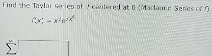 Find the Taylor series of f centered at 0 (Maclaurin Series of f)
f(x)=x^3e^(7x^6)