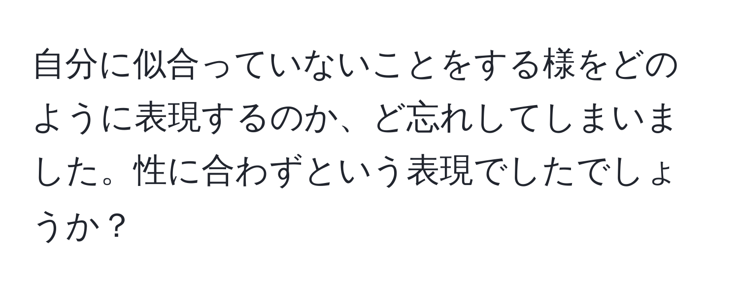 自分に似合っていないことをする様をどのように表現するのか、ど忘れしてしまいました。性に合わずという表現でしたでしょうか？