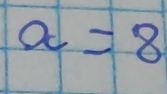 a=8