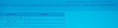 Drag and drup an answer choice into each emply box below
Siven   SAS congnusnce theorem … SSS congruence theorem . Refexive property of segment congivence . Transtive property of segment congisence