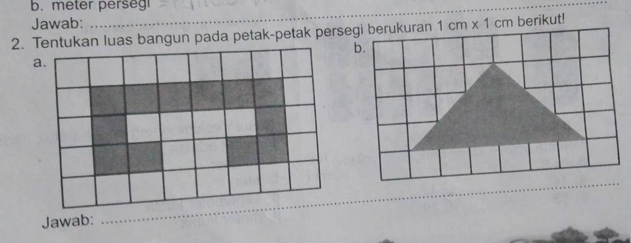 meter perseg 
Jawab: 
2. Tentukan luas bangun pada petak-petak persegi berukuran 1cm* 1cm berikut! 
b. 
a. 
Jawab: