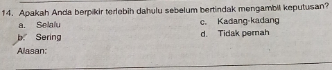 Apakah Anda berpikir terlebih dahulu sebelum bertindak mengambil keputusan?
a. Selalu c. Kadang-kadang
b. Sering d. Tidak pernah
Alasan: