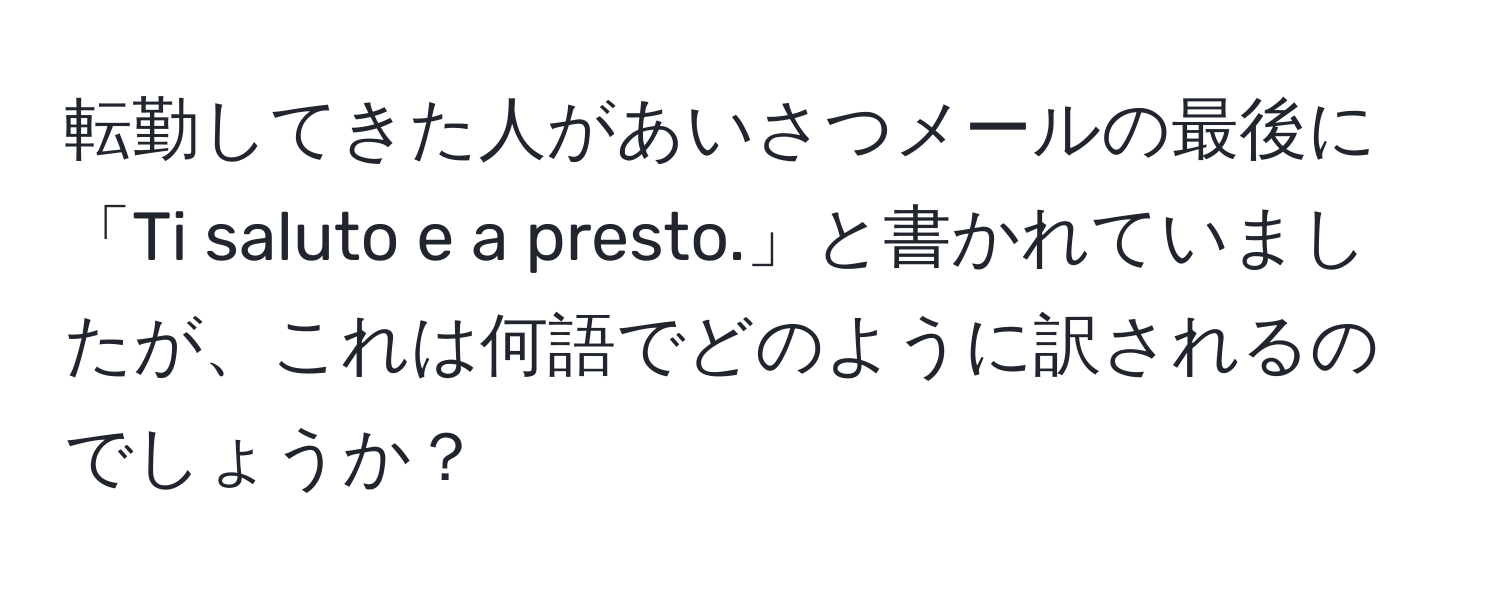 転勤してきた人があいさつメールの最後に「Ti saluto e a presto.」と書かれていましたが、これは何語でどのように訳されるのでしょうか？