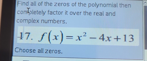 Find all of the zeros of the polynomial then 
completely factor it over the real and 
complex numbers. 
47. f(x)=x^2-4x+13
Choose all zeros.