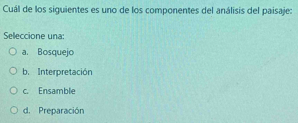 Cuál de los siguientes es uno de los componentes del análisis del paisaje:
Seleccione una:
a. Bosquejo
b. Interpretación
c. Ensamble
d. Preparación