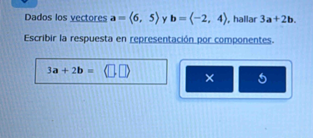 Dados los vectores a=langle 6,5rangle y b= , hallar 3a+2b. 
Escribir la respuesta en representación por componentes.
3a+2b=langle □ ,□ rangle
× 5