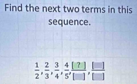 Find the next two terms in this 
sequence.
 1/2 ,  2/3 ,  3/4 ,  4/5 ,  [?]/[] ,  []/[] 