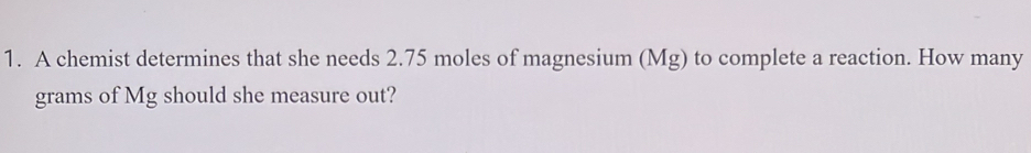 A chemist determines that she needs 2.75 moles of magnesium (Mg) to complete a reaction. How many 
grams of Mg should she measure out?