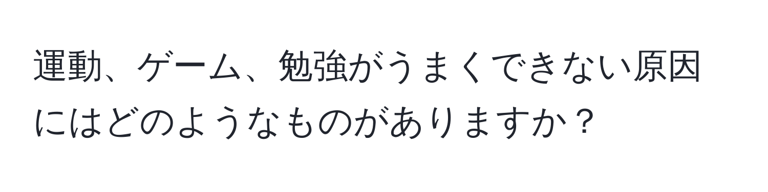 運動、ゲーム、勉強がうまくできない原因にはどのようなものがありますか？