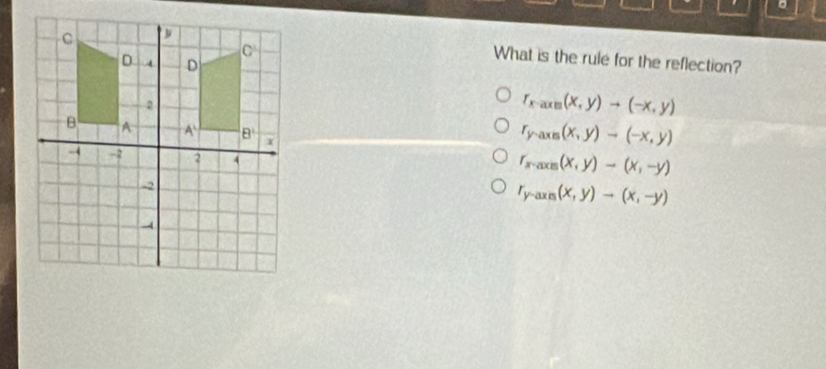 What is the rule for the reflection?
r_x-axil(x,y)to (-x,y)
r_yto axn(x,y)to (-x,y)
r_x,axm(x,y)to (x,-y)
r_y-axn(x,y)to (x,-y)