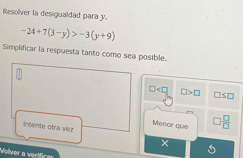 Resolver la desigualdad para y.
-24+7(3-y)>-3(y+9)
Simplificar la respuesta tanto como sea posible.
□ □ >□ □ ≤ □
Menor que
Intente otra vez
□  □ /□  
Volver a verificar