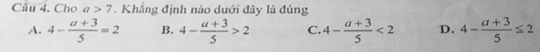 Cho a>7. Khẳng định nào dưới đây là đúng
A. 4- (a+3)/5 =2 B. 4- (a+3)/5 >2 C. 4- (a+3)/5 <2</tex> D. 4- (a+3)/5 ≤ 2