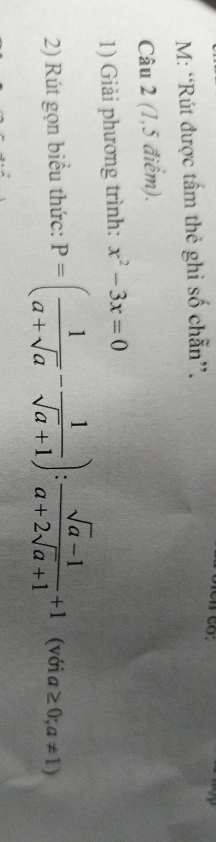 M: “Rút được tấm thẻ ghi số chẵn”. 
Câu 2 (1,5 điểm). 
1) Giải phương trình: x^2-3x=0
2) Rút gọn biểu thức: P=( 1/a+sqrt(a) - 1/sqrt(a)+1 ): (sqrt(a)-1)/a+2sqrt(a)+1 +1 (với a≥ 0;a!= 1)