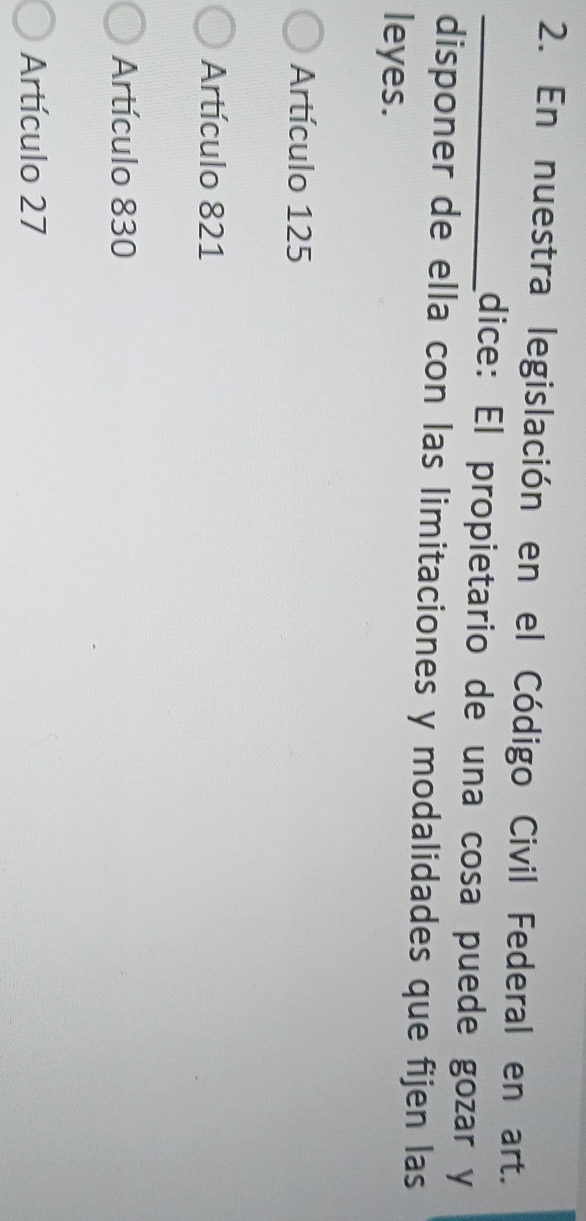 En nuestra legislación en el Código Civil Federal en art.
_dice: El propietario de una cosa puede gozar y
disponer de ella con las limitaciones y modalidades que fijen las
leyes.
Artículo 125
Artículo 821
Artículo 830
Artículo 27