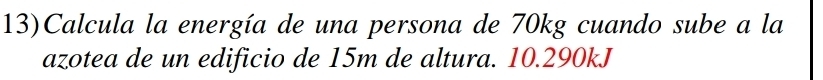 13)Calcula la energía de una persona de 70kg cuando sube a la 
azotea de un edificio de 15m de altura. 10.290kJ