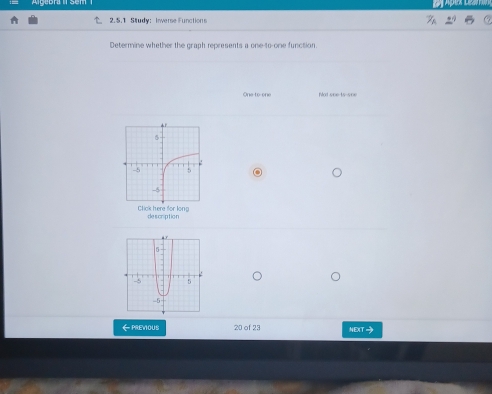 Study：Inverse Functions 
Determine whether the graph represents a one-to-one function. 
One to one Not seets-see 
Click here for long de scription 
←PREVious 20 of 23 NEXT→