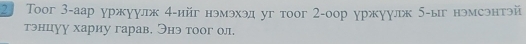 2 Тooг 3 -аар уржуулж 4 -ийг нэмэхэд уг тоoг 2 -оор уржуулж 5 -ыг нэмсэнтэй 
тэнцуу хариу гарав. Энэ тоог ол.