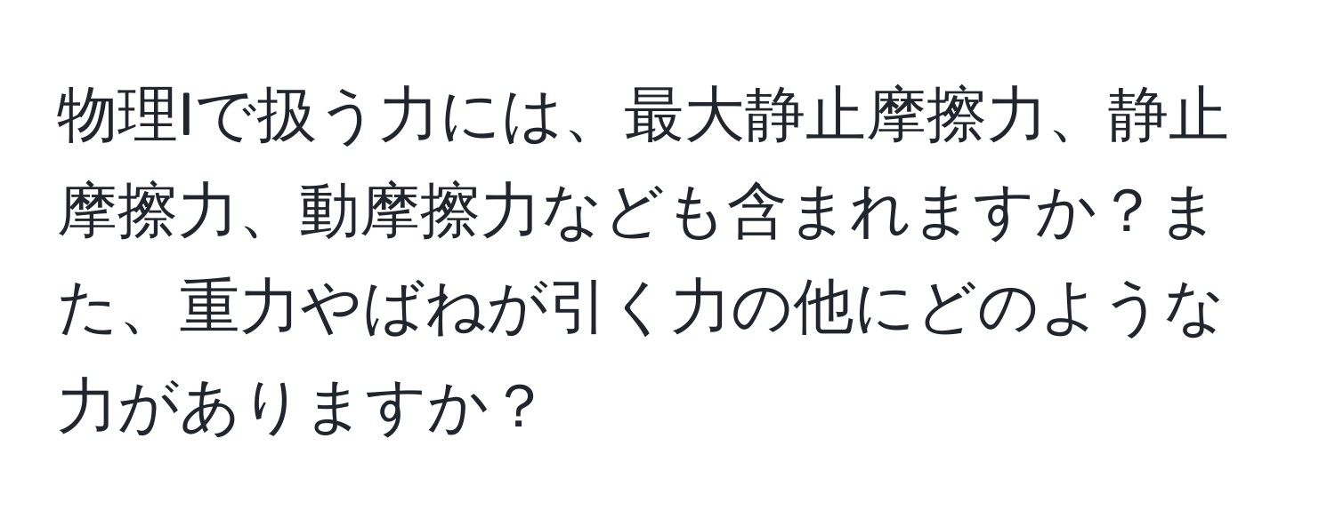 物理Iで扱う力には、最大静止摩擦力、静止摩擦力、動摩擦力なども含まれますか？また、重力やばねが引く力の他にどのような力がありますか？