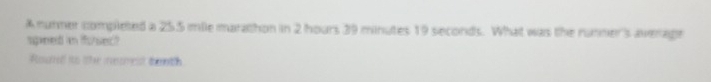 A nunner completed a 255 mile marathon in 2 hours 39 minutes 19 seconds. What was the runner's average 
speed in fsed? 
Round to the neurest caoth