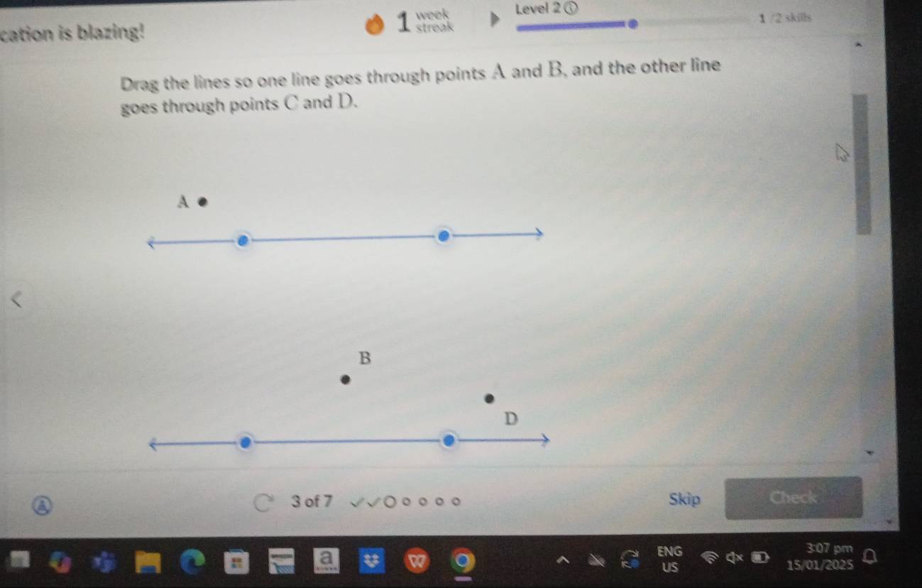 week Level 2 ① 
cation is blazing! streak 1 /2 skills 
Drag the lines so one line goes through points A and B, and the other line 
goes through points C and D. 
A 
B 
D 
3 of 7 Skip Check 
3:07 pm 
15/01/2025